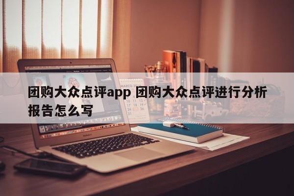 团购大众点评app 团购大众点评进行分析报告怎么写-第1张图片-懂团帝