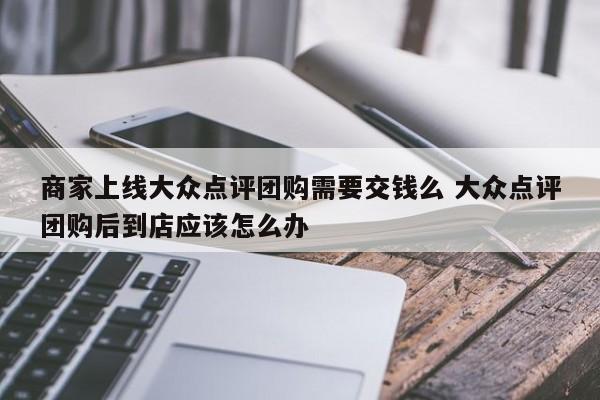 商家上线大众点评团购需要交钱么 大众点评团购后到店应该怎么办-第1张图片-懂团帝