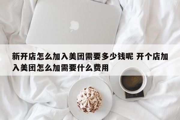 新开店怎么加入美团需要多少钱呢 开个店加入美团怎么加需要什么费用-第1张图片-懂团帝