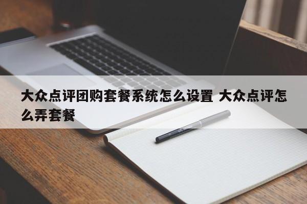 大众点评团购套餐系统怎么设置 大众点评怎么弄套餐-第1张图片-懂团帝