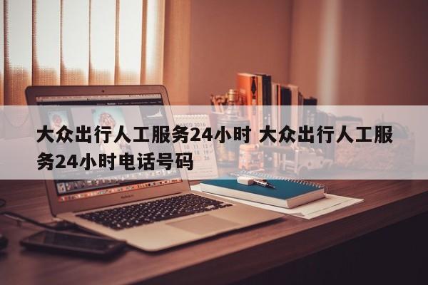 大众出行人工服务24小时 大众出行人工服务24小时电话号码-第1张图片-懂团帝