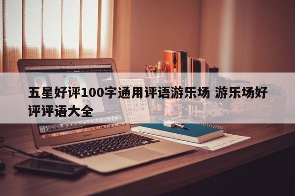 五星好评100字通用评语游乐场 游乐场好评评语大全-第1张图片-懂团帝