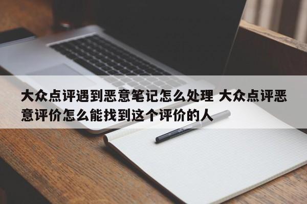 大众点评遇到恶意笔记怎么处理 大众点评恶意评价怎么能找到这个评价的人-第1张图片-懂团帝