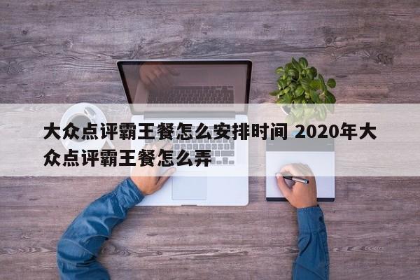 大众点评霸王餐怎么安排时间 2020年大众点评霸王餐怎么弄-第1张图片-懂团帝