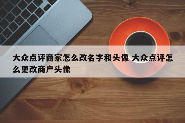 大众点评商家怎么改名字和头像 大众点评怎么更改商户头像-第1张图片-懂团帝