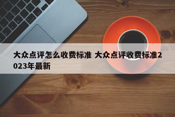 大众点评怎么收费标准 大众点评收费标准2023年最新-第1张图片-懂团帝