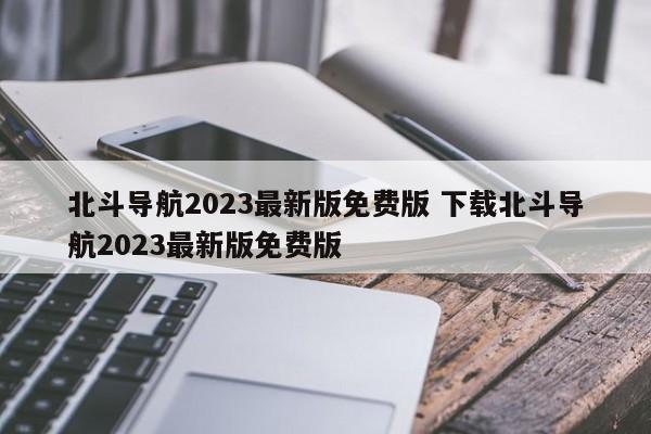 北斗导航2023最新版免费版 下载北斗导航2023最新版免费版-第1张图片-懂团帝