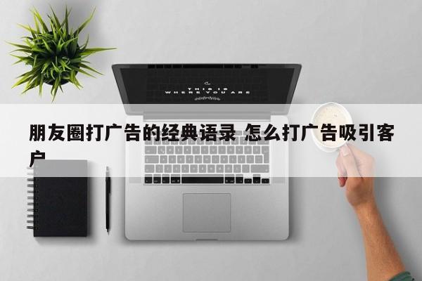 朋友圈打广告的经典语录 怎么打广告吸引客户-第1张图片-懂团帝