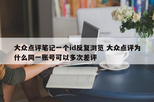 大众点评笔记一个id反复浏览 大众点评为什么同一账号可以多次差评-第1张图片-懂团帝