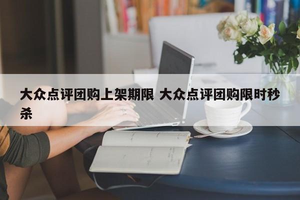 大众点评团购上架期限 大众点评团购限时秒杀-第1张图片-懂团帝