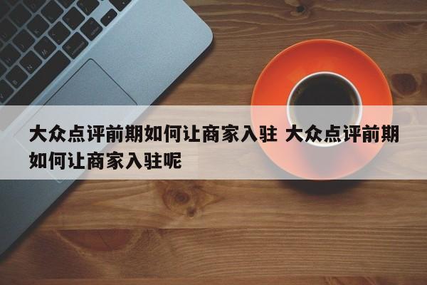 大众点评前期如何让商家入驻 大众点评前期如何让商家入驻呢-第1张图片-懂团帝