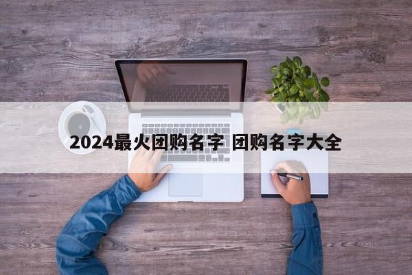 2024最火团购名字 团购名字大全-第1张图片-懂团帝