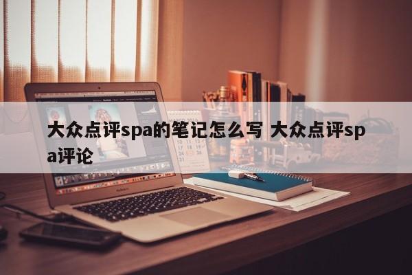 大众点评spa的笔记怎么写 大众点评spa评论-第1张图片-懂团帝