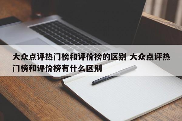 大众点评热门榜和评价榜的区别 大众点评热门榜和评价榜有什么区别-第1张图片-懂团帝