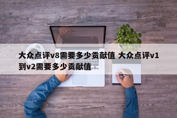 大众点评v8需要多少贡献值 大众点评v1到v2需要多少贡献值-第1张图片-懂团帝