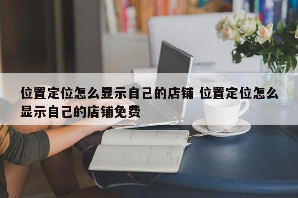 位置定位怎么显示自己的店铺 位置定位怎么显示自己的店铺免费-第1张图片-懂团帝