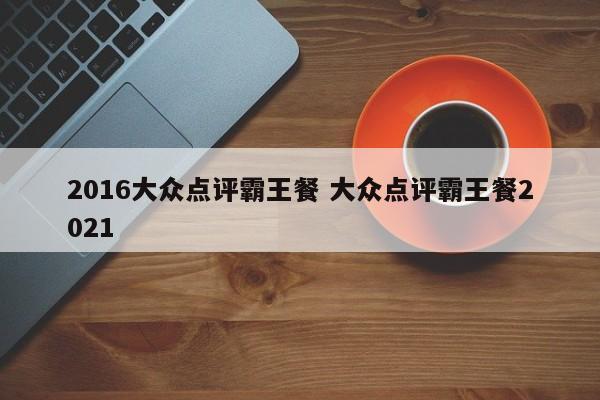 2016大众点评霸王餐 大众点评霸王餐2021-第1张图片-懂团帝