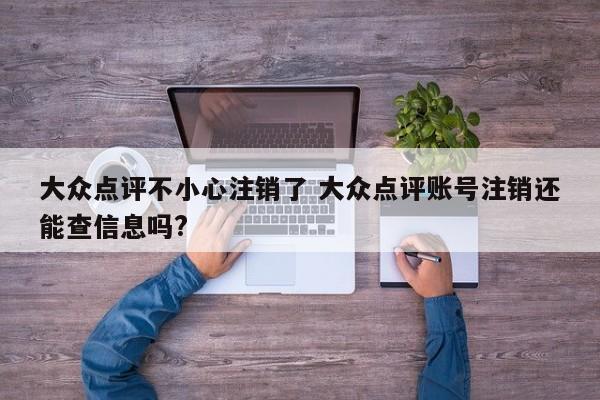 大众点评不小心注销了 大众点评账号注销还能查信息吗?-第1张图片-懂团帝