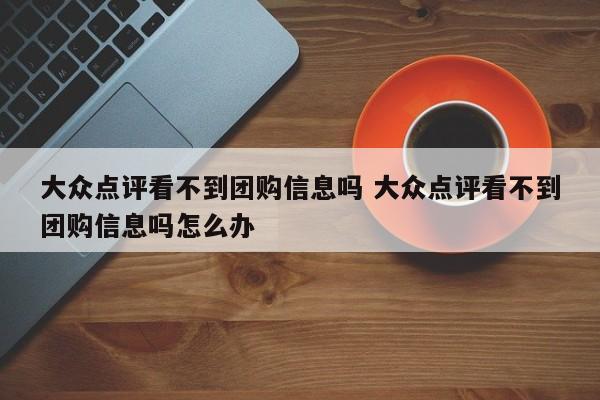 大众点评看不到团购信息吗 大众点评看不到团购信息吗怎么办-第1张图片-懂团帝