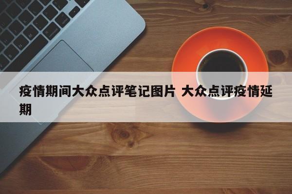 疫情期间大众点评笔记图片 大众点评疫情延期-第1张图片-懂团帝