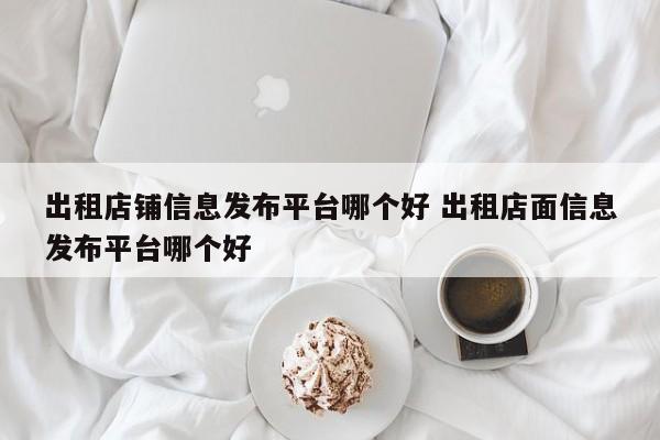 出租店铺信息发布平台哪个好 出租店面信息发布平台哪个好-第1张图片-懂团帝