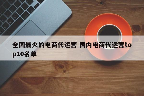 全国最火的电商代运营 国内电商代运营top10名单-第1张图片-懂团帝