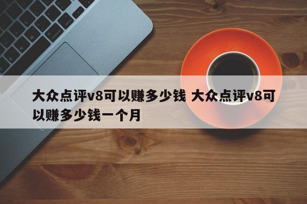 大众点评v8可以赚多少钱 大众点评v8可以赚多少钱一个月-第1张图片-懂团帝