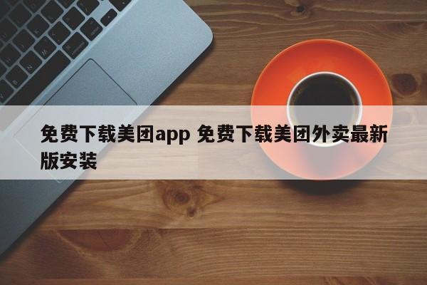 免费下载美团app 免费下载美团外卖最新版安装-第1张图片-懂团帝