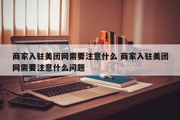 商家入驻美团网需要注意什么 商家入驻美团网需要注意什么问题-第1张图片-懂团帝