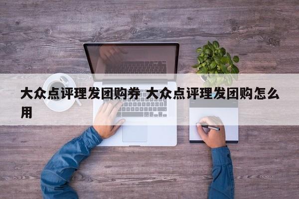 大众点评理发团购券 大众点评理发团购怎么用-第1张图片-懂团帝