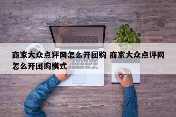 商家大众点评网怎么开团购 商家大众点评网怎么开团购模式-第1张图片-懂团帝