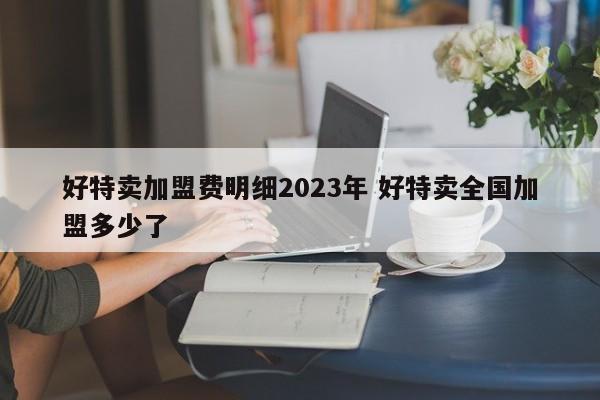 好特卖加盟费明细2023年 好特卖全国加盟多少了-第1张图片-懂团帝