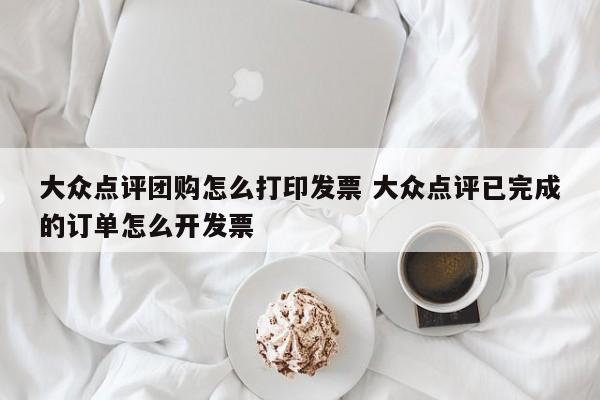 大众点评团购怎么打印发票 大众点评已完成的订单怎么开发票-第1张图片-懂团帝