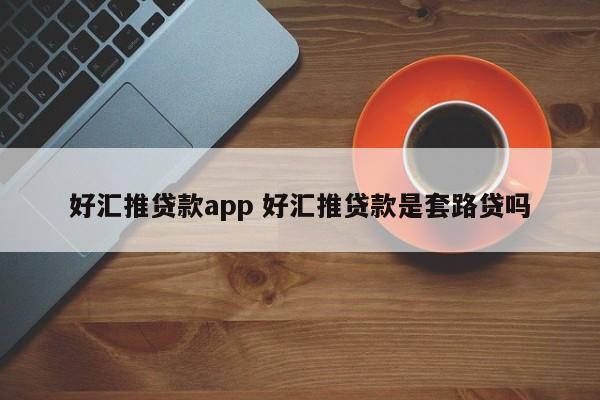 好汇推贷款app 好汇推贷款是套路贷吗-第1张图片-懂团帝