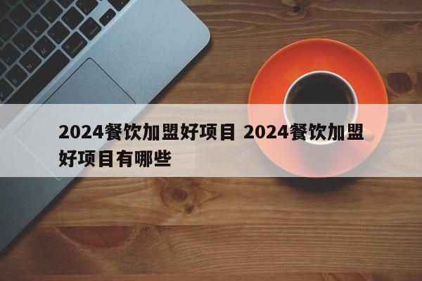 2024餐饮加盟好项目 2024餐饮加盟好项目有哪些-第1张图片-懂团帝