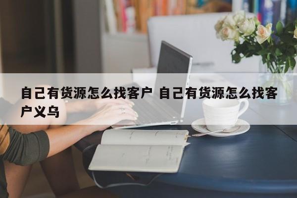 自己有货源怎么找客户 自己有货源怎么找客户义乌-第1张图片-懂团帝