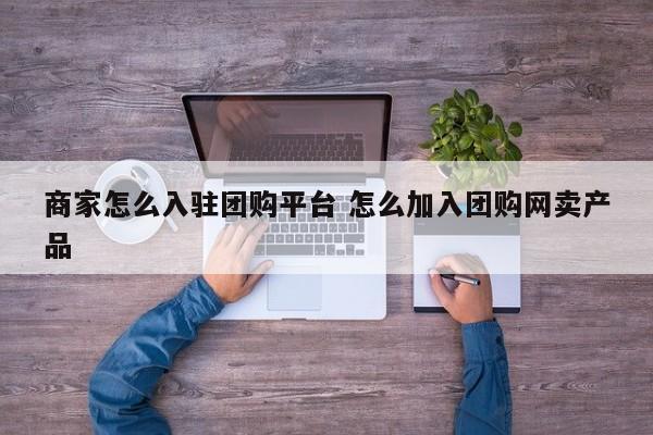 商家怎么入驻团购平台 怎么加入团购网卖产品-第1张图片-懂团帝