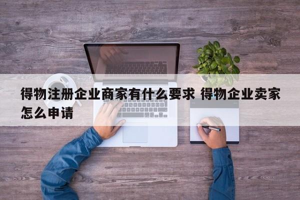 得物注册企业商家有什么要求 得物企业卖家怎么申请-第1张图片-懂团帝