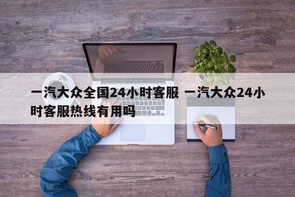 一汽大众全国24小时客服 一汽大众24小时客服热线有用吗-第1张图片-懂团帝