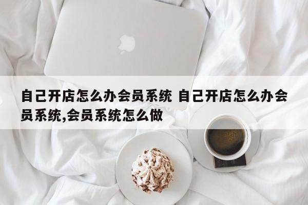 自己开店怎么办会员系统 自己开店怎么办会员系统,会员系统怎么做-第1张图片-懂团帝