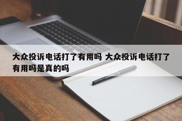 大众投诉电话打了有用吗 大众投诉电话打了有用吗是真的吗-第1张图片-懂团帝