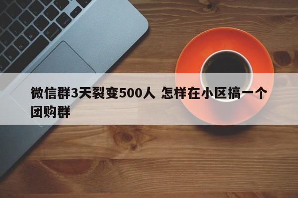 微信群3天裂变500人 怎样在小区搞一个团购群-第1张图片-懂团帝