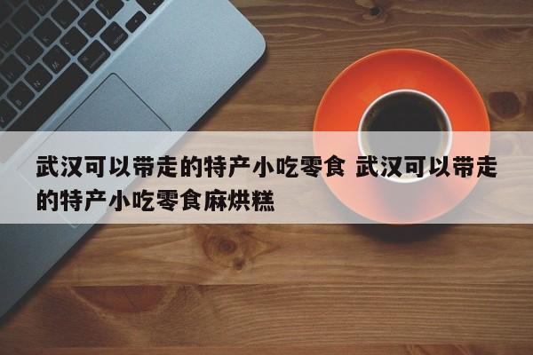 武汉可以带走的特产小吃零食 武汉可以带走的特产小吃零食麻烘糕-第1张图片-懂团帝