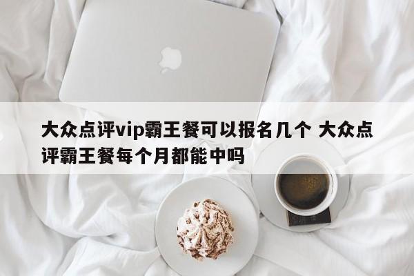 大众点评vip霸王餐可以报名几个 大众点评霸王餐每个月都能中吗-第1张图片-懂团帝