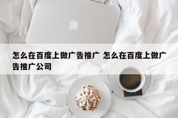 怎么在百度上做广告推广 怎么在百度上做广告推广公司-第1张图片-懂团帝