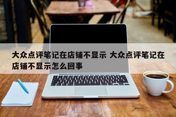 大众点评笔记在店铺不显示 大众点评笔记在店铺不显示怎么回事-第1张图片-懂团帝