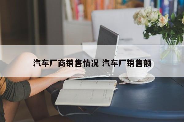 汽车厂商销售情况 汽车厂销售额-第1张图片-懂团帝