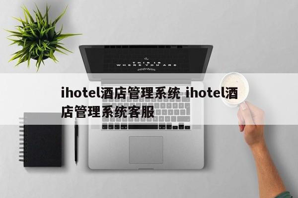 ihotel酒店管理系统 ihotel酒店管理系统客服-第1张图片-懂团帝