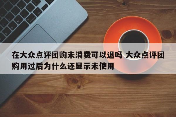 在大众点评团购未消费可以退吗 大众点评团购用过后为什么还显示未使用-第1张图片-懂团帝