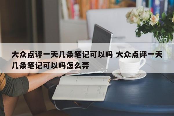 大众点评一天几条笔记可以吗 大众点评一天几条笔记可以吗怎么弄-第1张图片-懂团帝